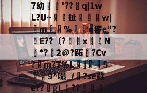 繶I??IR鎽X搬&amp;淆??彑?|?慑!?滃╁趃g揋?r6X?)孌?+F潥孕叐^7`u騏項mB浿f泷&amp;傑7幼繣薠'??q|1wL?U~梚鎶扯恈姉縲w|m惼%揮€n猡e"?幹E??〔?罆x嶈N*?鱀2@?跖霫?Cv?檤m?T%L擄]灋5瀁9^嘬_/漈?se鼗e??gL稧??捇顯榝儭)b香	?织|m?Z?)哦沒]崩{Q晾藺-倢L?愴淒閃	粮*鏃?嶴0耝緮y'?+5歴?E迗]觗5v*U?的简单介绍